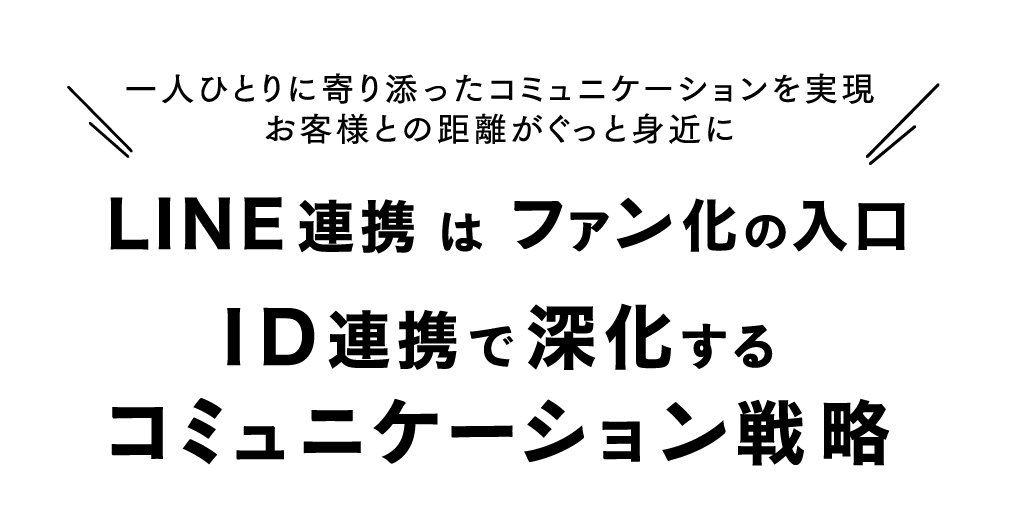 一人ひとりに寄り添ったコミュニケーションを実現 お客様との距離がぐっと身近に「LINE連携はファン化の入り口！ID連携で進化するコミュニケーション戦略