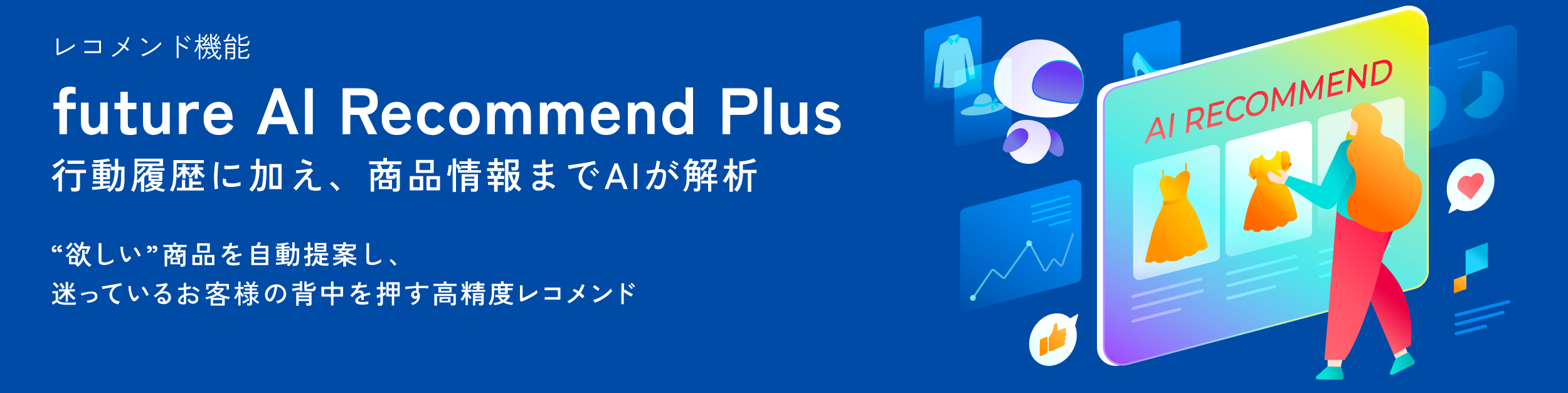 レコメンド機能。future AI Recommend Plus。行動履歴に加え、商品情報までAIが解析。“欲しい”商品を自動提案し、迷っているお客様の背中を押す高精度レコメンド。