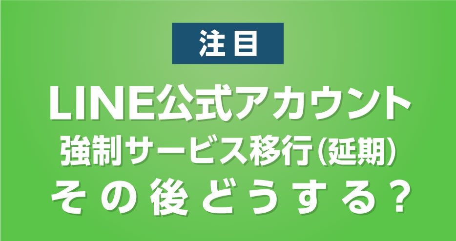 LINE公式アカウントへの強制サービス移行が延期! 従量制課金へ移行後のLINE配信は?