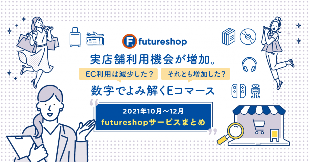 実店舗利用機会が増加。EC利用は減少した？ それとも増加した？　数字でよみ解くEコマース ［2021年10月〜12月　futureshopサービスまとめ］