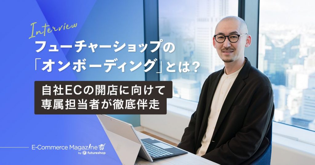 【スタッフインタビュー】フューチャーショップが提供する開店支援「オンボーディング」とは?自社ECの立ち上げまで、経験豊富な担当者が徹底伴走