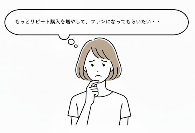 リピート購入率を増やして、ファンになってもらいたいと悩むEC運営者