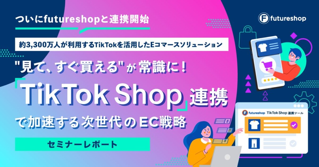 TikTok Shopの特長と導入メリットを事例付きで解説！futureshopとのデータ連携の手順も紹介【セミナーレポート】