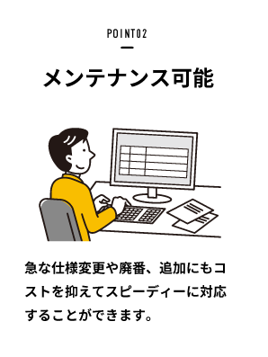 POINT02：メンテナンス可能（急な仕様変更や順番、追加にもコストを抑えてスピーディーに対応することができます。